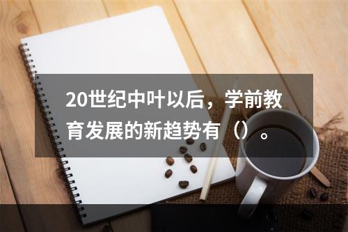 20世纪中叶以后，学前教育发展的新趋势有（）。