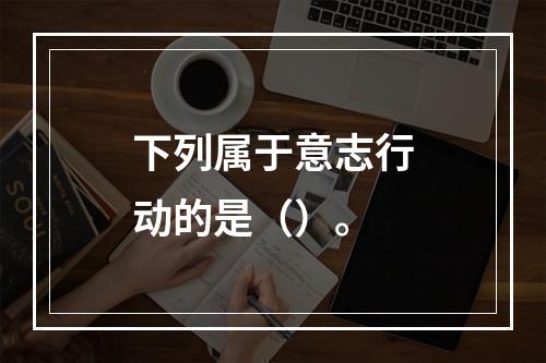 下列属于意志行动的是（）。