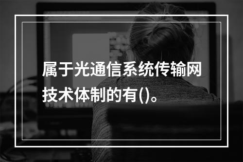 属于光通信系统传输网技术体制的有()。