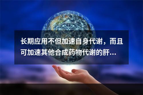 长期应用不但加速自身代谢，而且可加速其他合成药物代谢的肝药酶