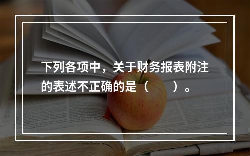 下列各项中，关于财务报表附注的表述不正确的是（　　）。