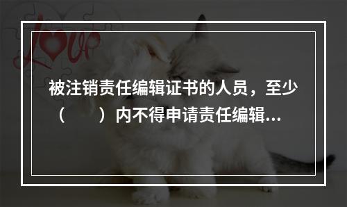 被注销责任编辑证书的人员，至少（　　）内不得申请责任编辑注