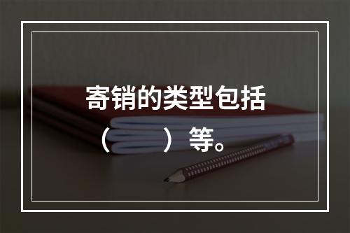 寄销的类型包括（　　）等。