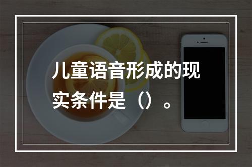 儿童语音形成的现实条件是（）。