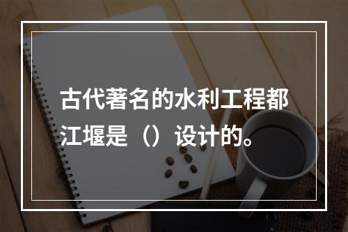 古代著名的水利工程都江堰是（）设计的。