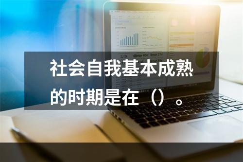 社会自我基本成熟的时期是在（）。