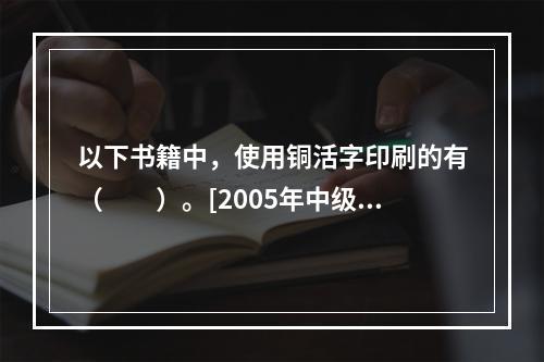 以下书籍中，使用铜活字印刷的有（　　）。[2005年中级真