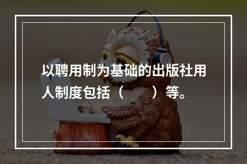 以聘用制为基础的出版社用人制度包括（　　）等。