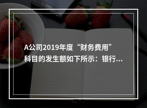 A公司2019年度“财务费用”科目的发生额如下所示：银行长期