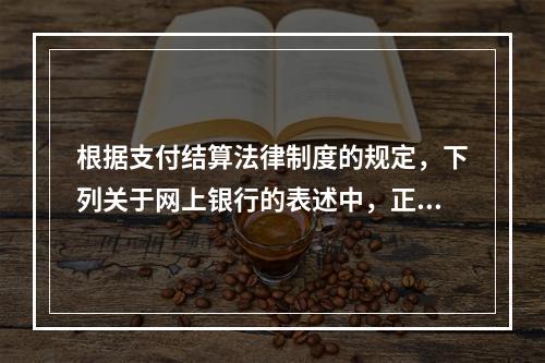 根据支付结算法律制度的规定，下列关于网上银行的表述中，正确的