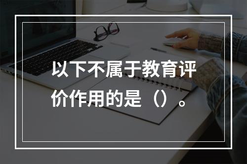 以下不属于教育评价作用的是（）。