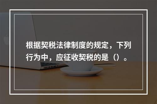 根据契税法律制度的规定，下列行为中，应征收契税的是（）。