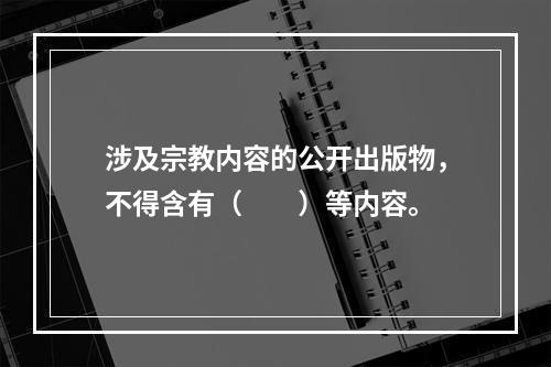 涉及宗教内容的公开出版物，不得含有（　　）等内容。