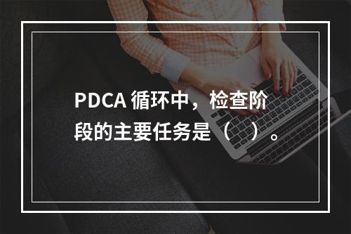 PDCA 循环中，检查阶段的主要任务是（　）。