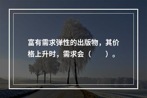 富有需求弹性的出版物，其价格上升时，需求会（　　）。