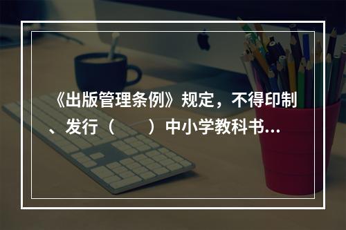 《出版管理条例》规定，不得印制、发行（　　）中小学教科书。