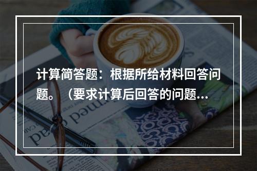 计算简答题：根据所给材料回答问题。（要求计算后回答的问题需