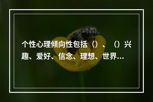 个性心理倾向性包括（）、（）兴趣、爱好、信念、理想、世界观等