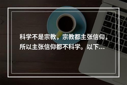 科学不是宗教，宗教都主张信仰，所以主张信仰都不科学。以下哪项