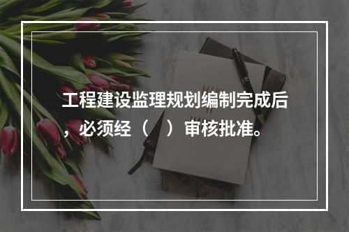 工程建设监理规划编制完成后，必须经（　）审核批准。