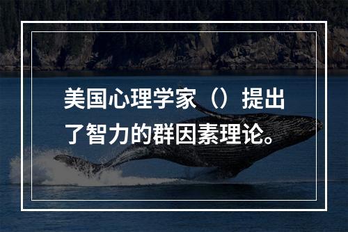 美国心理学家（）提出了智力的群因素理论。