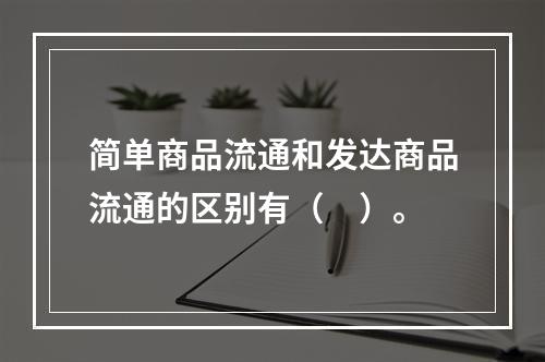 简单商品流通和发达商品流通的区别有（　）。