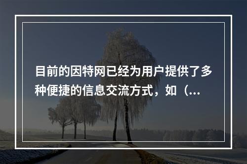 目前的因特网已经为用户提供了多种便捷的信息交流方式，如（　