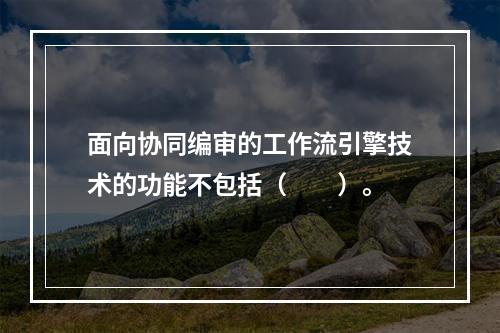 面向协同编审的工作流引擎技术的功能不包括（　　）。