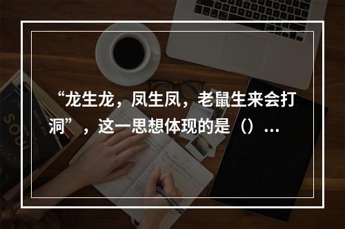 “龙生龙，凤生凤，老鼠生来会打洞”，这一思想体现的是（）儿童