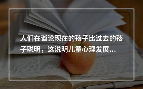 人们在谈论现在的孩子比过去的孩子聪明，这说明儿童心理发展特征