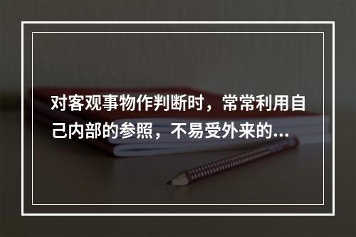 对客观事物作判断时，常常利用自己内部的参照，不易受外来的因素