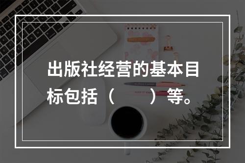 出版社经营的基本目标包括（　　）等。