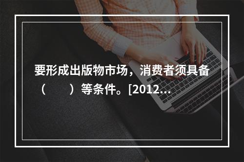 要形成出版物市场，消费者须具备（　　）等条件。[2012年