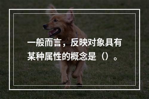 一般而言，反映对象具有某种属性的概念是（）。