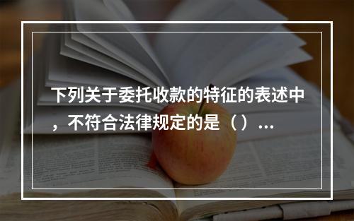 下列关于委托收款的特征的表述中，不符合法律规定的是（ ）。