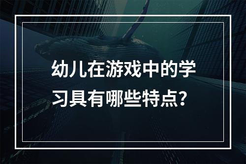 幼儿在游戏中的学习具有哪些特点？