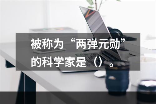 被称为“两弹元勋”的科学家是（）。