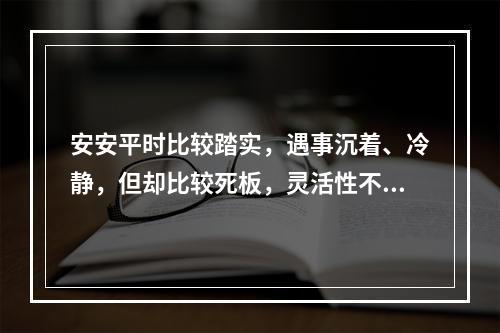 安安平时比较踏实，遇事沉着、冷静，但却比较死板，灵活性不足。