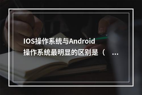 IOS操作系统与Android操作系统最明显的区别是（　　