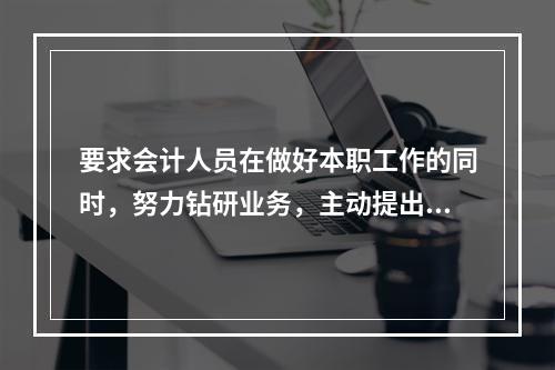 要求会计人员在做好本职工作的同时，努力钻研业务，主动提出合理