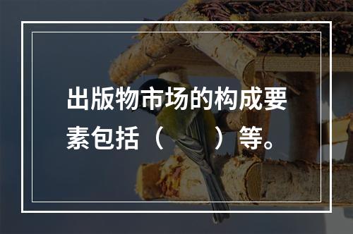 出版物市场的构成要素包括（　　）等。