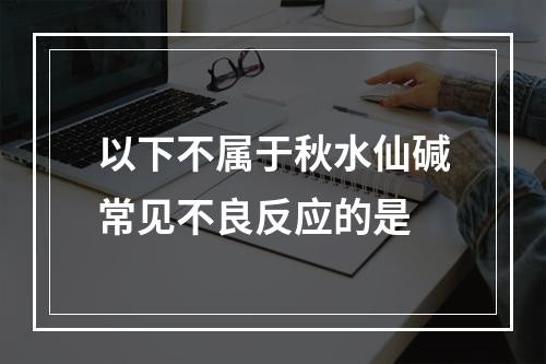 以下不属于秋水仙碱常见不良反应的是