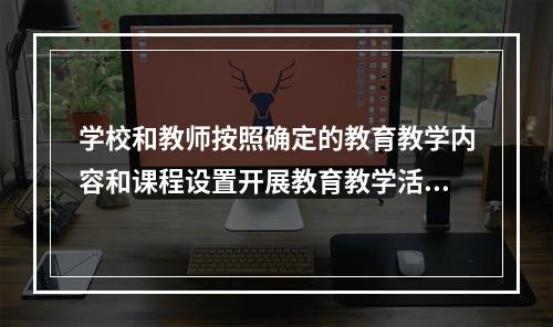 学校和教师按照确定的教育教学内容和课程设置开展教育教学活动，