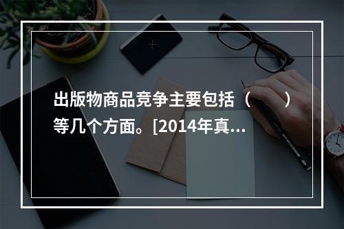 出版物商品竞争主要包括（　　）等几个方面。[2014年真题