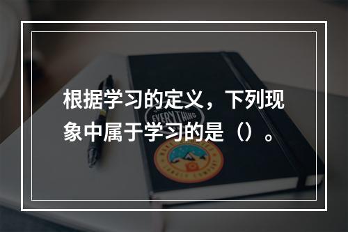 根据学习的定义，下列现象中属于学习的是（）。