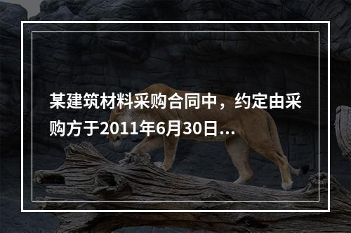 某建筑材料采购合同中，约定由采购方于2011年6月30日到指