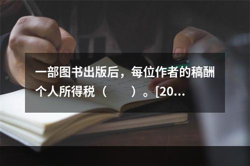 一部图书出版后，每位作者的稿酬个人所得税（　　）。[200