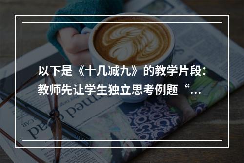 以下是《十几减九》的教学片段：教师先让学生独立思考例题“12