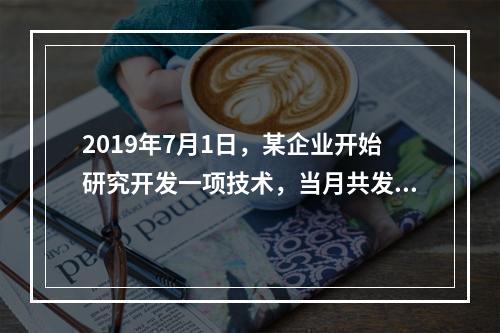 2019年7月1日，某企业开始研究开发一项技术，当月共发生研