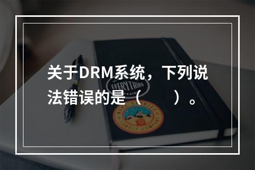 关于DRM系统，下列说法错误的是（　　）。